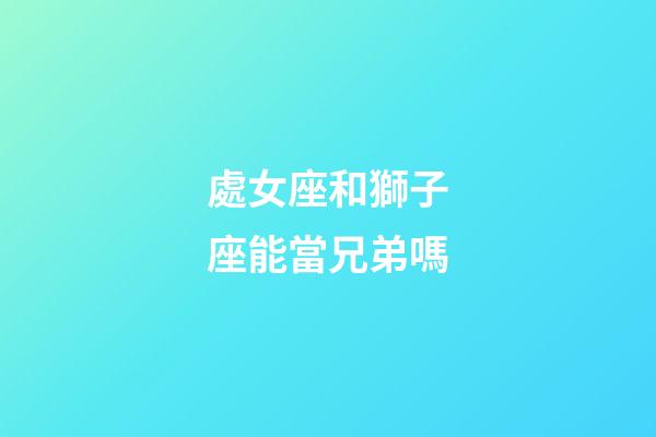 處女座和獅子座能當兄弟嗎-第1張-星座運勢-玄機派