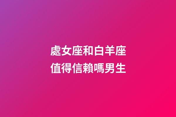 處女座和白羊座值得信賴嗎男生-第1張-星座運(yùn)勢(shì)-玄機(jī)派