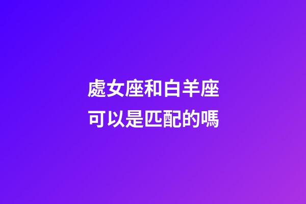 處女座和白羊座可以是匹配的嗎-第1張-星座運(yùn)勢(shì)-玄機(jī)派