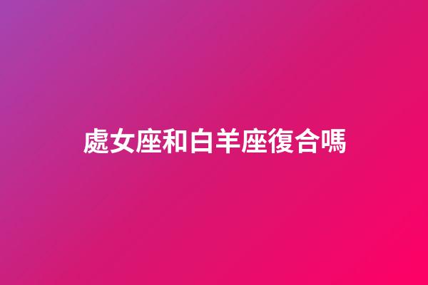 處女座和白羊座復合嗎-第1張-星座運勢-玄機派