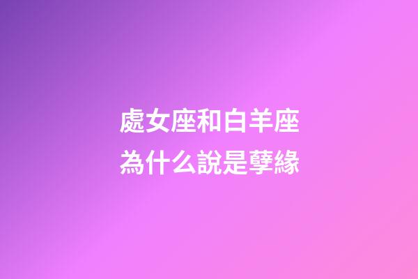 處女座和白羊座為什么說是孽緣-第1張-星座運(yùn)勢-玄機(jī)派