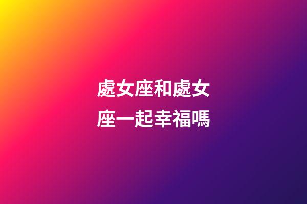 處女座和處女座一起幸福嗎-第1張-星座運勢-玄機派