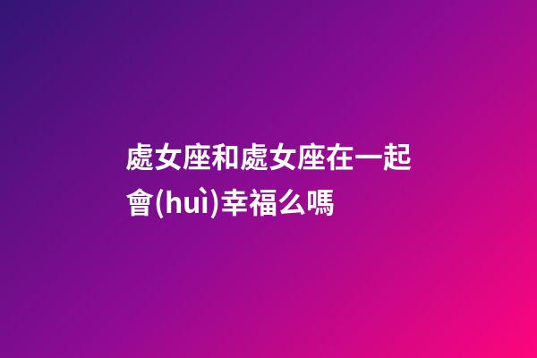 處女座和處女座在一起會(huì)幸福么嗎-第1張-星座運(yùn)勢(shì)-玄機(jī)派