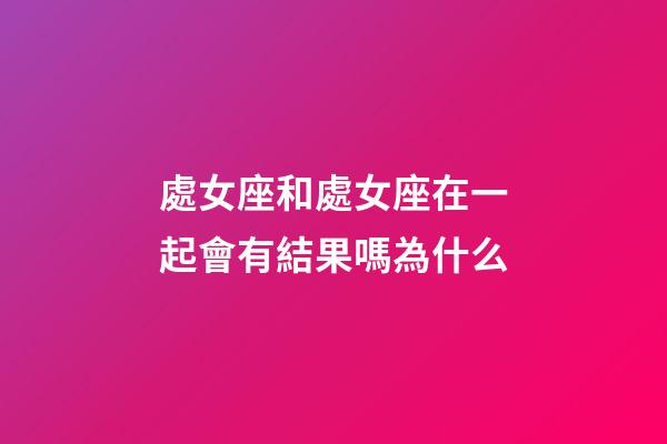 處女座和處女座在一起會有結果嗎為什么-第1張-星座運勢-玄機派