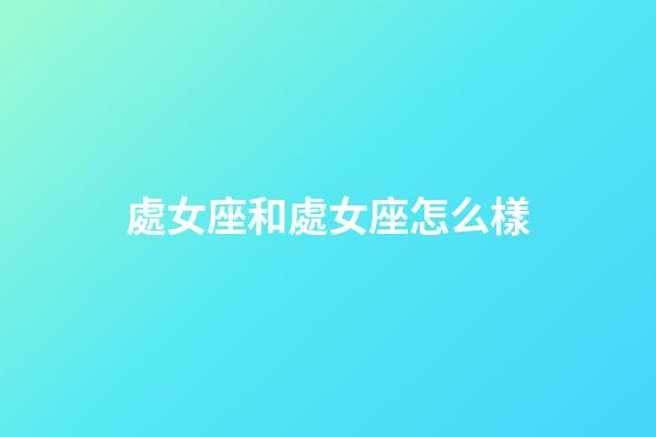 處女座和處女座怎么樣-第1張-星座運(yùn)勢(shì)-玄機(jī)派