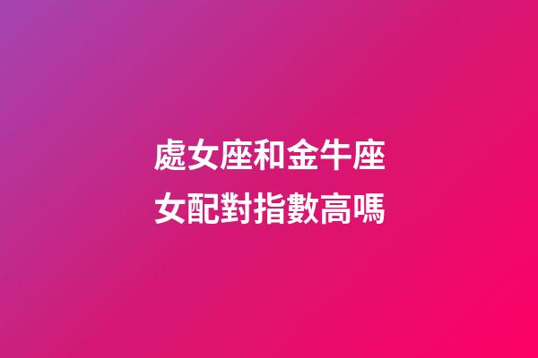處女座和金牛座女配對指數高嗎-第1張-星座運勢-玄機派