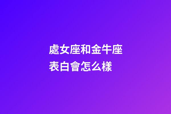 處女座和金牛座表白會怎么樣-第1張-星座運勢-玄機派