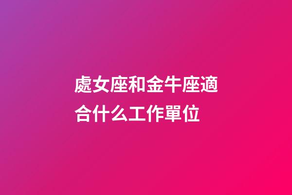 處女座和金牛座適合什么工作單位-第1張-星座運勢-玄機派