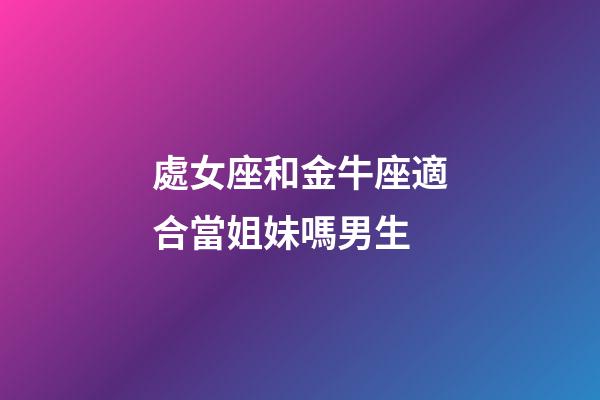處女座和金牛座適合當姐妹嗎男生-第1張-星座運勢-玄機派