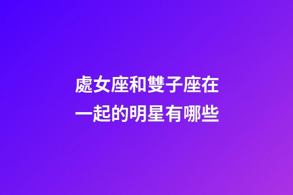 處女座和雙子座在一起的明星有哪些-第1張-星座運(yùn)勢(shì)-玄機(jī)派
