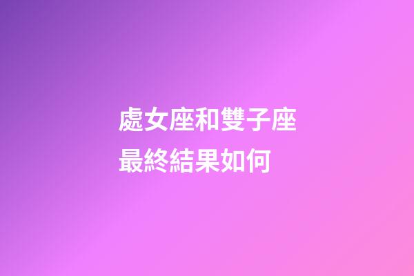 處女座和雙子座最終結果如何-第1張-星座運勢-玄機派
