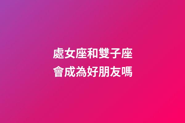 處女座和雙子座會成為好朋友嗎-第1張-星座運勢-玄機派