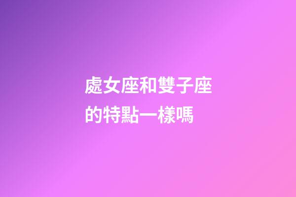 處女座和雙子座的特點一樣嗎-第1張-星座運勢-玄機派