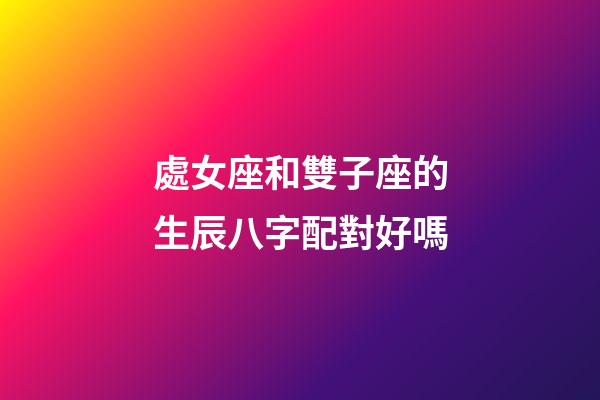 處女座和雙子座的生辰八字配對好嗎-第1張-星座運勢-玄機派
