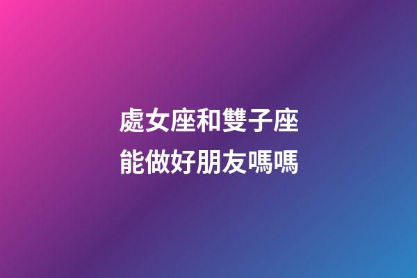 處女座和雙子座能做好朋友嗎嗎-第1張-星座運勢-玄機派