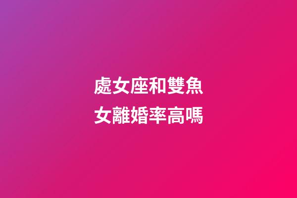 處女座和雙魚女離婚率高嗎-第1張-星座運勢-玄機派