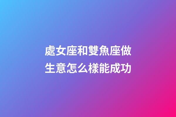 處女座和雙魚座做生意怎么樣能成功-第1張-星座運勢-玄機派
