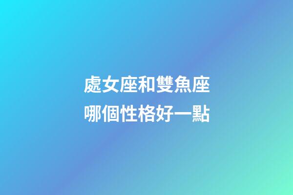 處女座和雙魚座哪個性格好一點-第1張-星座運勢-玄機派