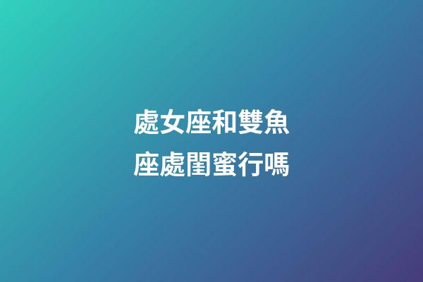 處女座和雙魚座處閨蜜行嗎-第1張-星座運(yùn)勢(shì)-玄機(jī)派