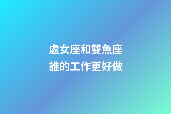 處女座和雙魚座誰的工作更好做-第1張-星座運勢-玄機派