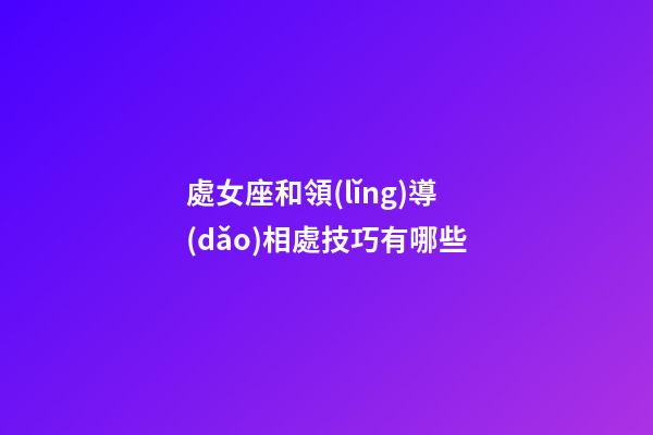 處女座和領(lǐng)導(dǎo)相處技巧有哪些-第1張-星座運(yùn)勢(shì)-玄機(jī)派