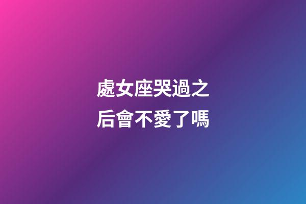 處女座哭過之后會不愛了嗎-第1張-星座運勢-玄機派