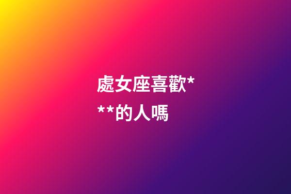 處女座喜歡***的人嗎-第1張-星座運(yùn)勢-玄機(jī)派