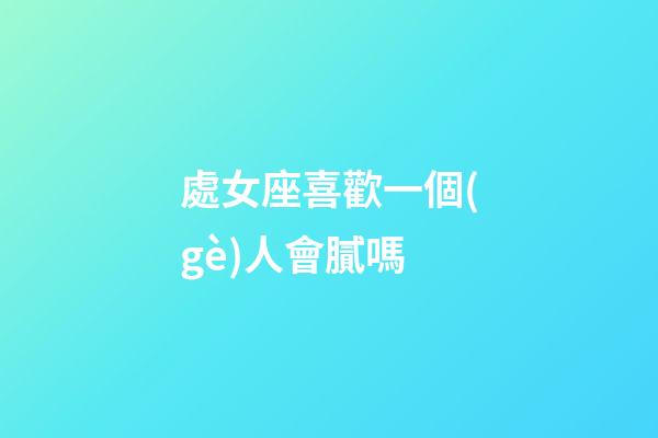 處女座喜歡一個(gè)人會膩嗎-第1張-星座運(yùn)勢-玄機(jī)派