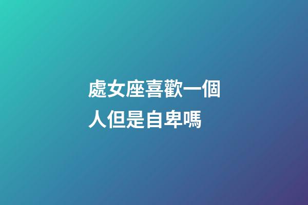 處女座喜歡一個人但是自卑嗎-第1張-星座運勢-玄機派