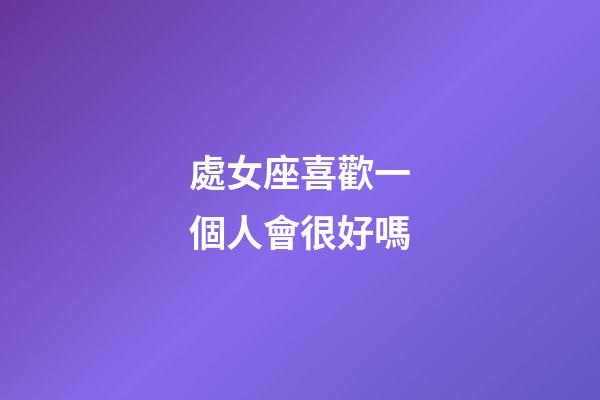 處女座喜歡一個人會很好嗎-第1張-星座運勢-玄機派