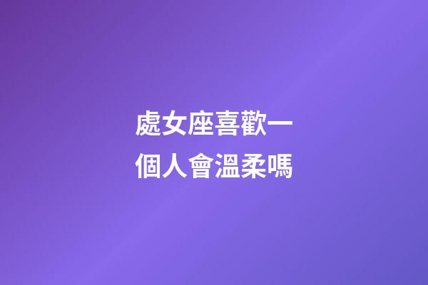 處女座喜歡一個人會溫柔嗎-第1張-星座運勢-玄機派