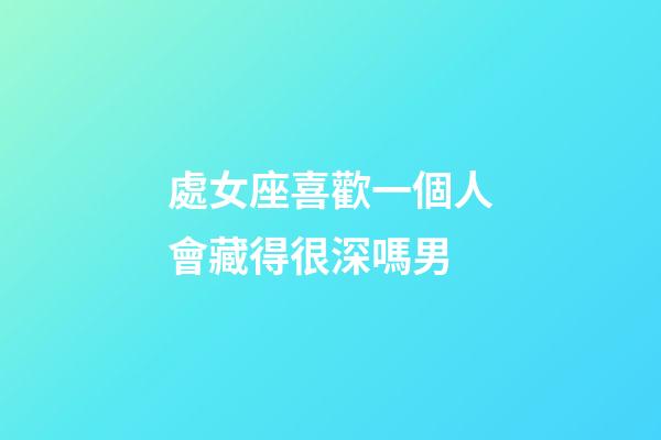 處女座喜歡一個人會藏得很深嗎男-第1張-星座運勢-玄機派