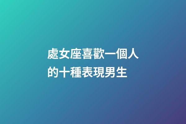 處女座喜歡一個人的十種表現男生-第1張-星座運勢-玄機派