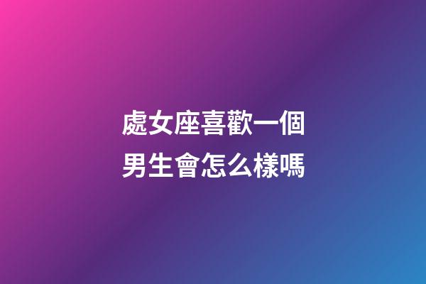 處女座喜歡一個男生會怎么樣嗎-第1張-星座運勢-玄機派