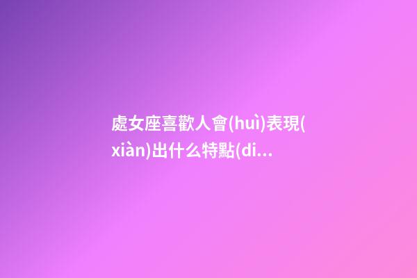 處女座喜歡人會(huì)表現(xiàn)出什么特點(diǎn)-第1張-星座運(yùn)勢(shì)-玄機(jī)派