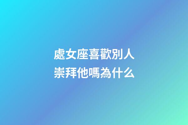 處女座喜歡別人崇拜他嗎為什么-第1張-星座運勢-玄機派