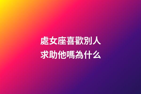 處女座喜歡別人求助他嗎為什么-第1張-星座運勢-玄機派