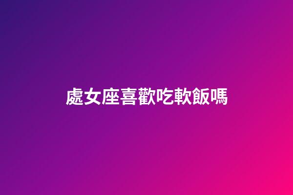 處女座喜歡吃軟飯嗎