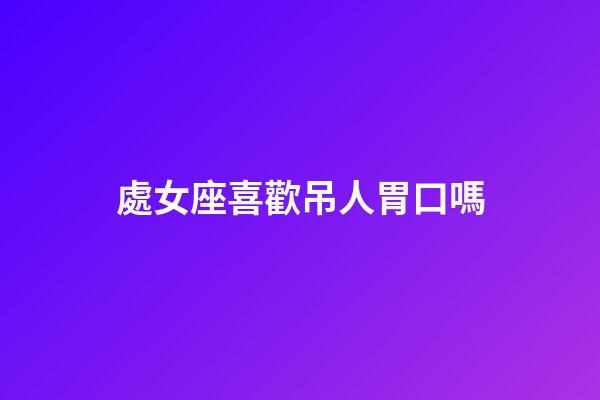 處女座喜歡吊人胃口嗎-第1張-星座運勢-玄機派