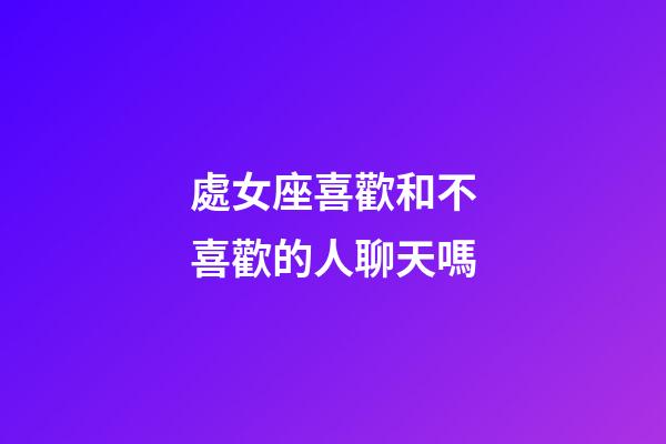 處女座喜歡和不喜歡的人聊天嗎-第1張-星座運勢-玄機(jī)派