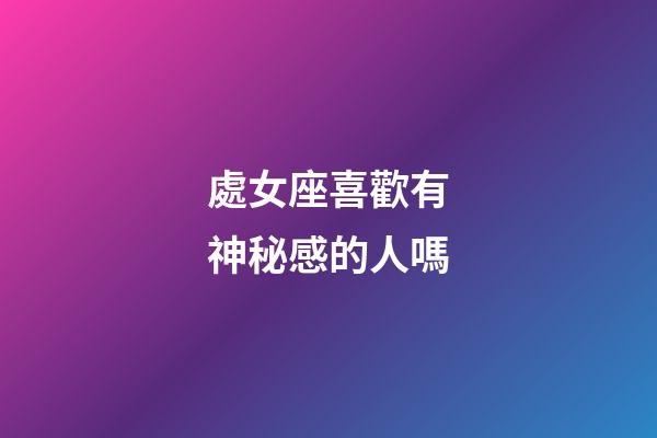 處女座喜歡有神秘感的人嗎-第1張-星座運勢-玄機派
