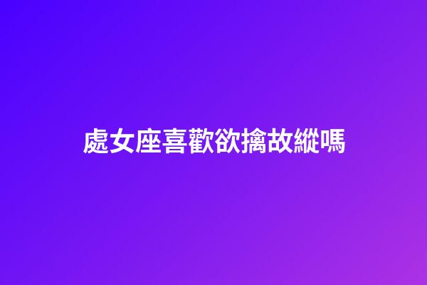 處女座喜歡欲擒故縱嗎-第1張-星座運勢-玄機派