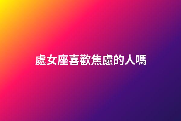 處女座喜歡焦慮的人嗎-第1張-星座運勢-玄機派