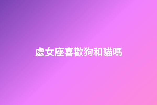 處女座喜歡狗和貓嗎-第1張-星座運勢-玄機派