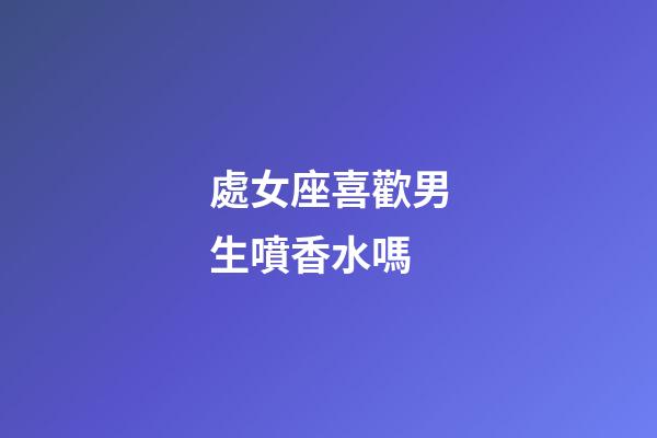 處女座喜歡男生噴香水嗎-第1張-星座運勢-玄機派