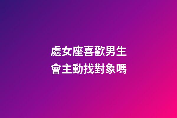 處女座喜歡男生會主動找對象嗎-第1張-星座運勢-玄機派