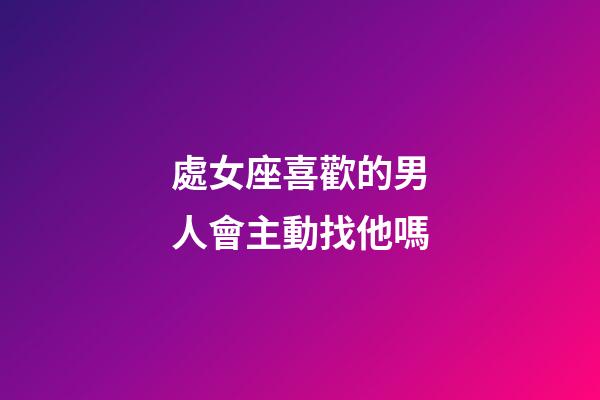 處女座喜歡的男人會主動找他嗎-第1張-星座運勢-玄機派
