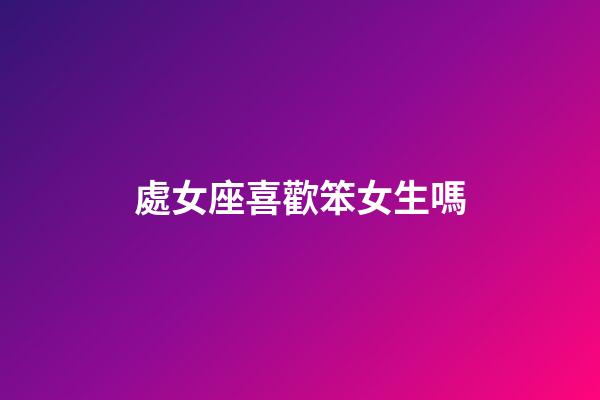 處女座喜歡笨女生嗎-第1張-星座運勢-玄機派