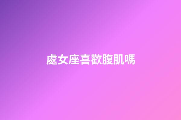 處女座喜歡腹肌嗎-第1張-星座運(yùn)勢(shì)-玄機(jī)派