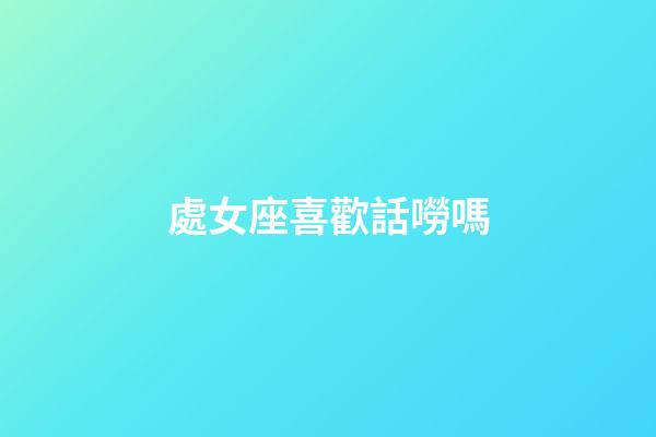 處女座喜歡話嘮嗎-第1張-星座運勢-玄機派
